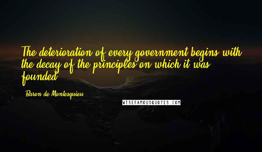 Baron De Montesquieu Quotes: The deterioration of every government begins with the decay of the principles on which it was founded.