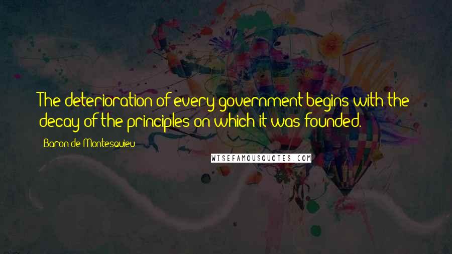 Baron De Montesquieu Quotes: The deterioration of every government begins with the decay of the principles on which it was founded.