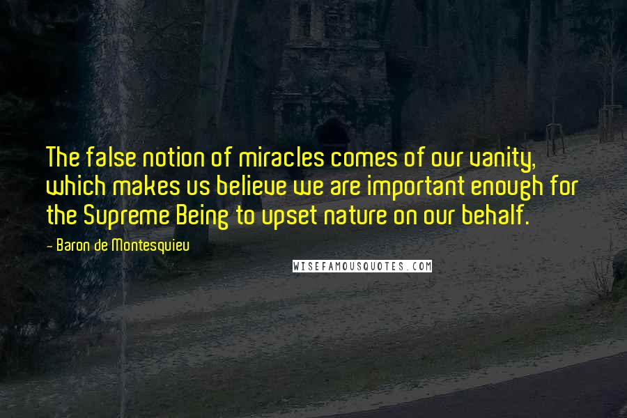 Baron De Montesquieu Quotes: The false notion of miracles comes of our vanity, which makes us believe we are important enough for the Supreme Being to upset nature on our behalf.