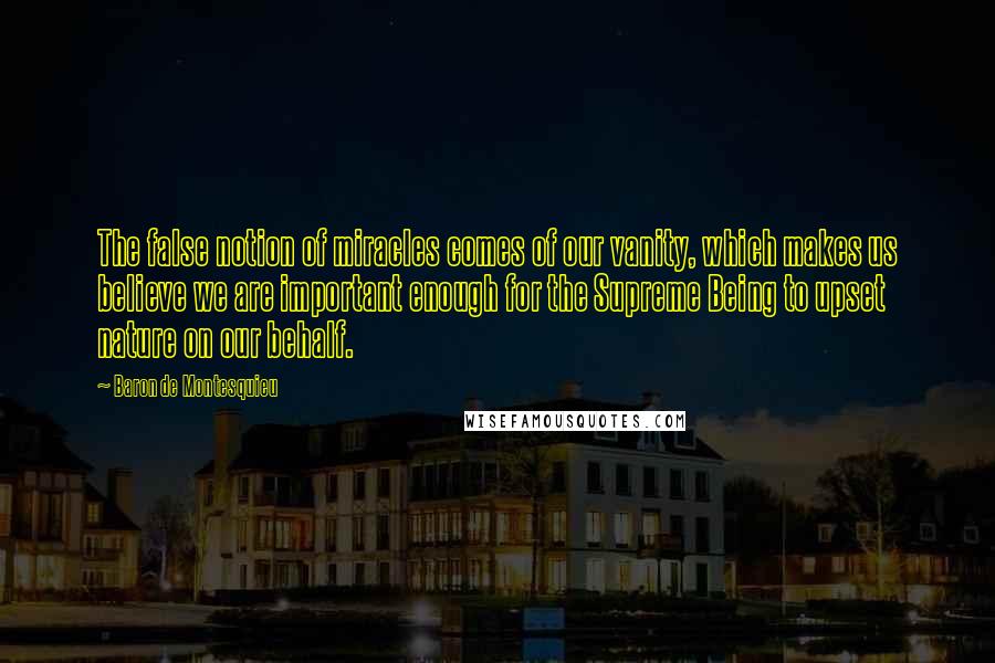 Baron De Montesquieu Quotes: The false notion of miracles comes of our vanity, which makes us believe we are important enough for the Supreme Being to upset nature on our behalf.