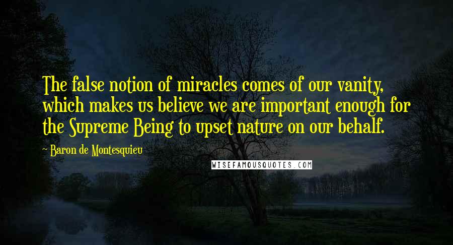 Baron De Montesquieu Quotes: The false notion of miracles comes of our vanity, which makes us believe we are important enough for the Supreme Being to upset nature on our behalf.