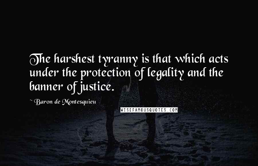 Baron De Montesquieu Quotes: The harshest tyranny is that which acts under the protection of legality and the banner of justice.