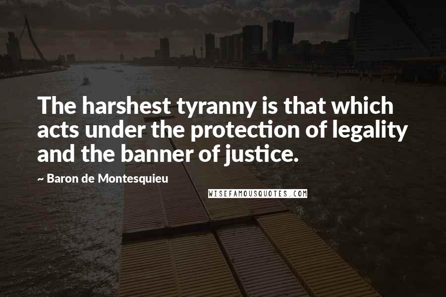 Baron De Montesquieu Quotes: The harshest tyranny is that which acts under the protection of legality and the banner of justice.