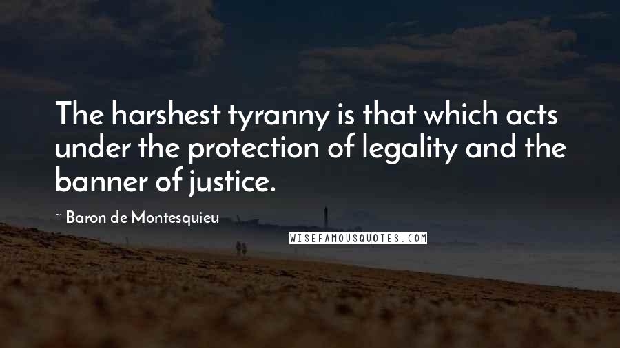 Baron De Montesquieu Quotes: The harshest tyranny is that which acts under the protection of legality and the banner of justice.