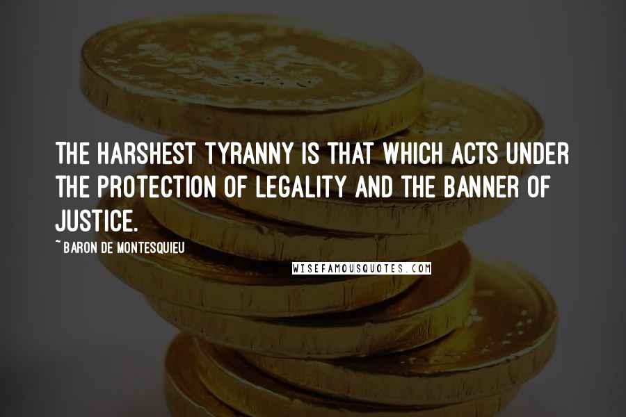 Baron De Montesquieu Quotes: The harshest tyranny is that which acts under the protection of legality and the banner of justice.