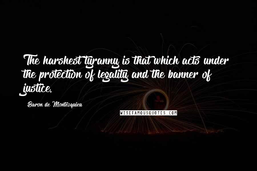 Baron De Montesquieu Quotes: The harshest tyranny is that which acts under the protection of legality and the banner of justice.