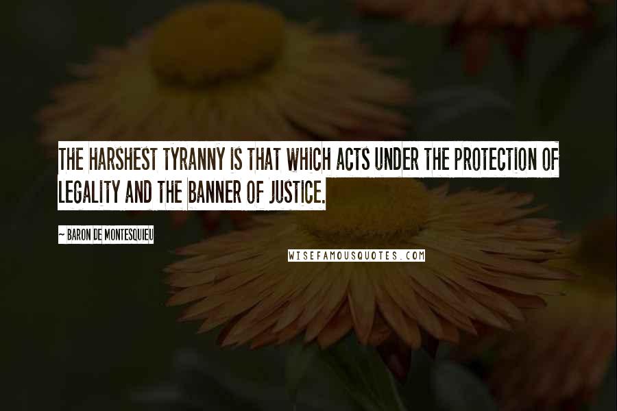 Baron De Montesquieu Quotes: The harshest tyranny is that which acts under the protection of legality and the banner of justice.