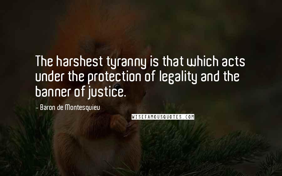Baron De Montesquieu Quotes: The harshest tyranny is that which acts under the protection of legality and the banner of justice.