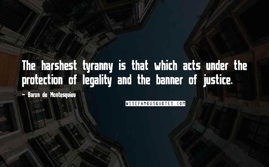 Baron De Montesquieu Quotes: The harshest tyranny is that which acts under the protection of legality and the banner of justice.