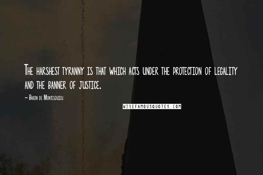 Baron De Montesquieu Quotes: The harshest tyranny is that which acts under the protection of legality and the banner of justice.