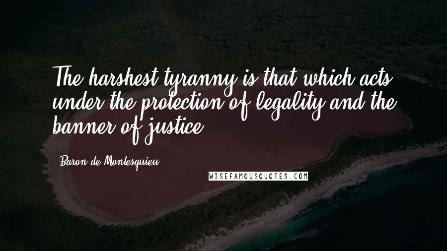 Baron De Montesquieu Quotes: The harshest tyranny is that which acts under the protection of legality and the banner of justice.