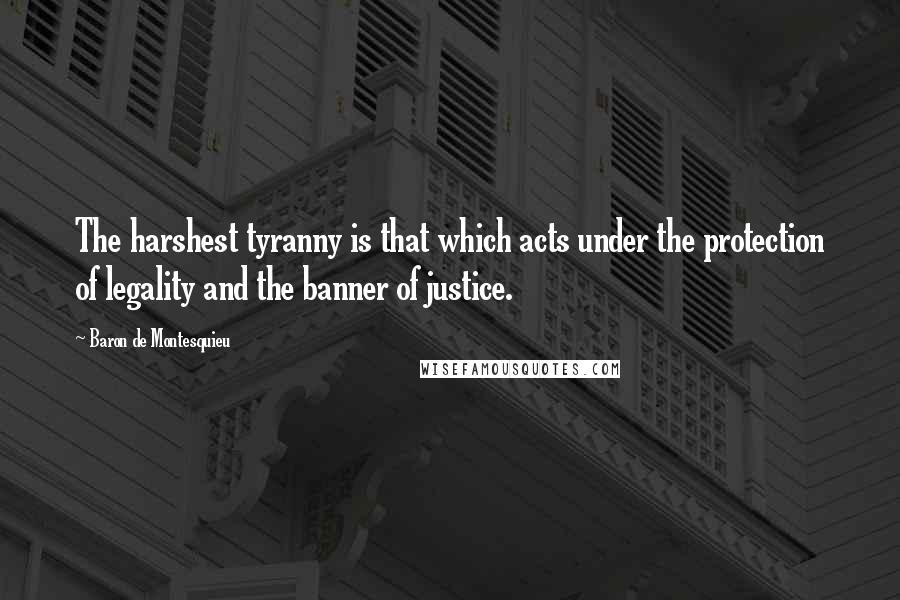 Baron De Montesquieu Quotes: The harshest tyranny is that which acts under the protection of legality and the banner of justice.