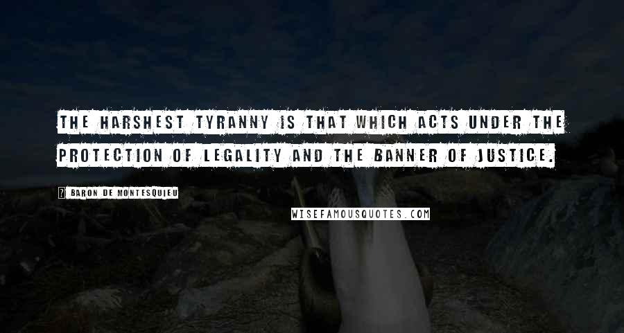 Baron De Montesquieu Quotes: The harshest tyranny is that which acts under the protection of legality and the banner of justice.