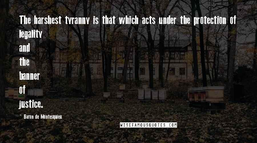 Baron De Montesquieu Quotes: The harshest tyranny is that which acts under the protection of legality and the banner of justice.