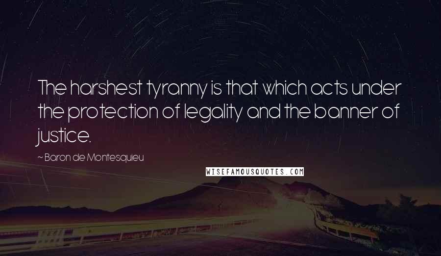 Baron De Montesquieu Quotes: The harshest tyranny is that which acts under the protection of legality and the banner of justice.