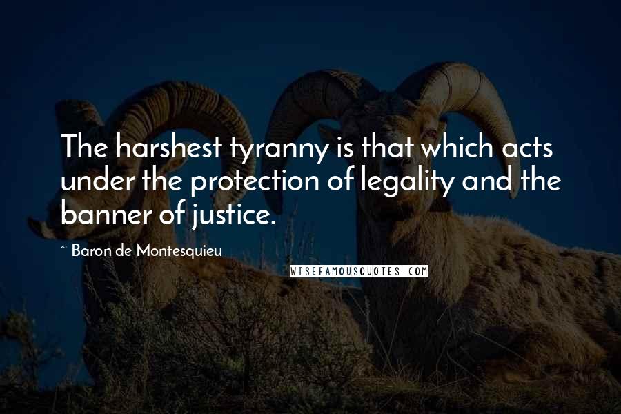 Baron De Montesquieu Quotes: The harshest tyranny is that which acts under the protection of legality and the banner of justice.