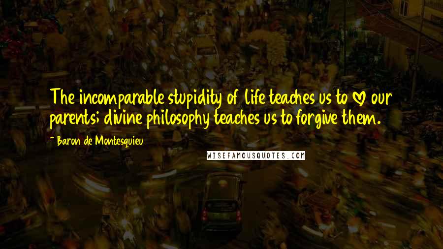 Baron De Montesquieu Quotes: The incomparable stupidity of life teaches us to love our parents; divine philosophy teaches us to forgive them.