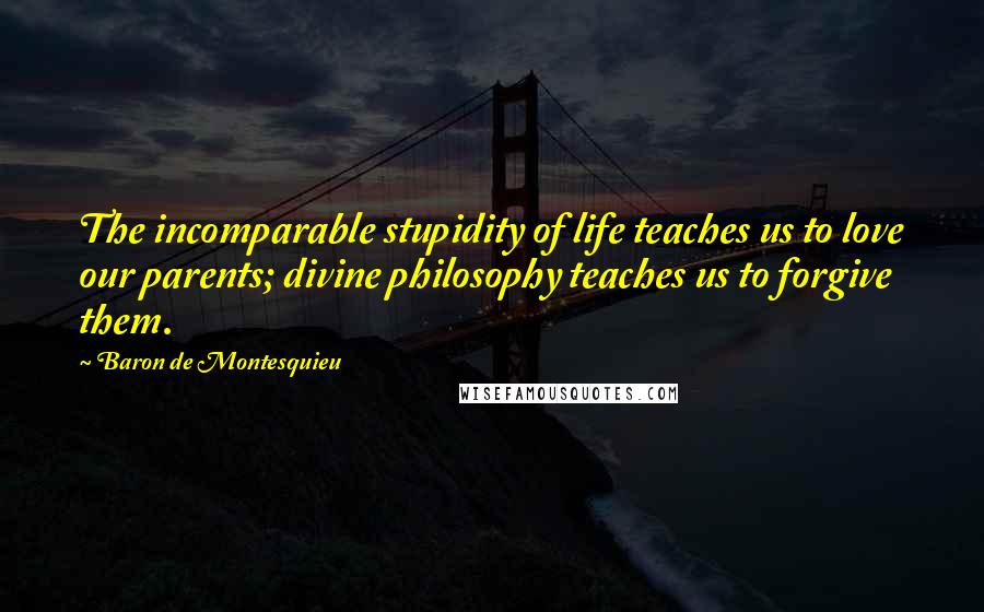 Baron De Montesquieu Quotes: The incomparable stupidity of life teaches us to love our parents; divine philosophy teaches us to forgive them.