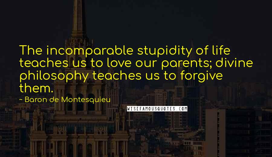 Baron De Montesquieu Quotes: The incomparable stupidity of life teaches us to love our parents; divine philosophy teaches us to forgive them.