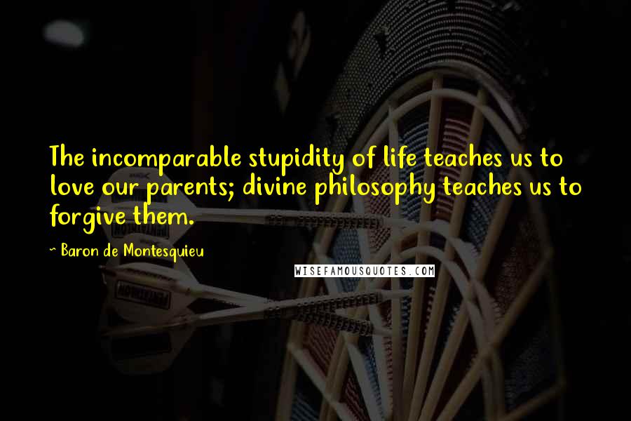 Baron De Montesquieu Quotes: The incomparable stupidity of life teaches us to love our parents; divine philosophy teaches us to forgive them.