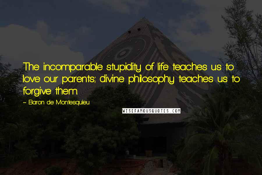 Baron De Montesquieu Quotes: The incomparable stupidity of life teaches us to love our parents; divine philosophy teaches us to forgive them.