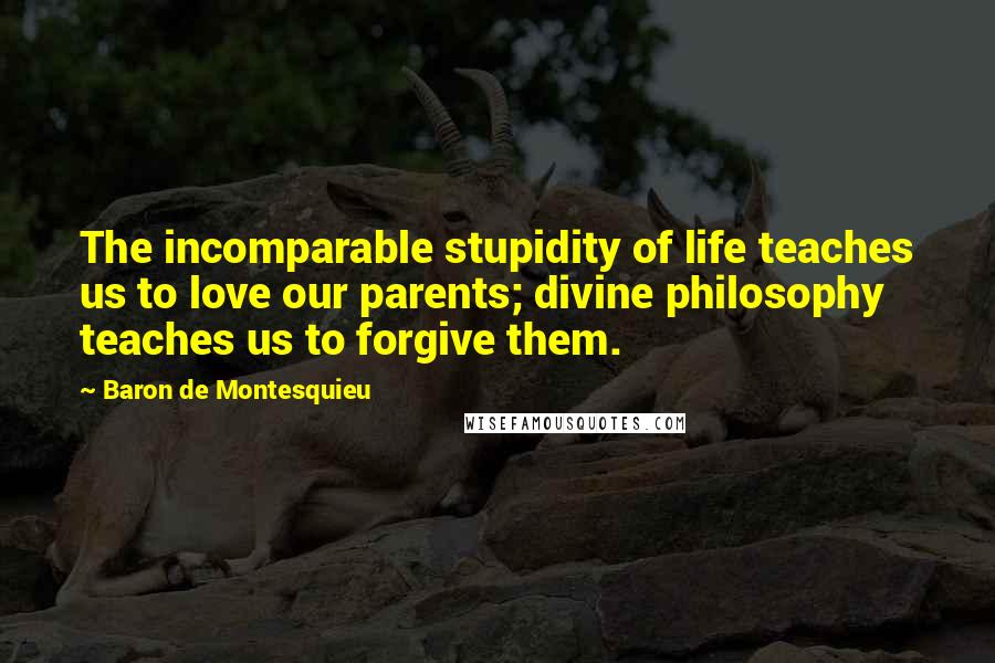 Baron De Montesquieu Quotes: The incomparable stupidity of life teaches us to love our parents; divine philosophy teaches us to forgive them.