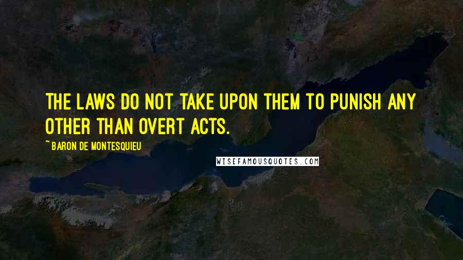 Baron De Montesquieu Quotes: The laws do not take upon them to punish any other than overt acts.