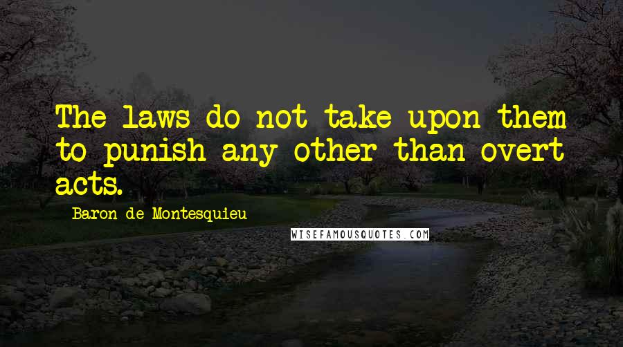 Baron De Montesquieu Quotes: The laws do not take upon them to punish any other than overt acts.