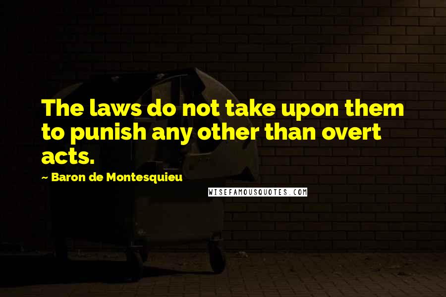 Baron De Montesquieu Quotes: The laws do not take upon them to punish any other than overt acts.