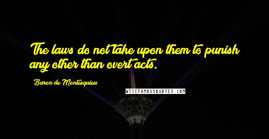 Baron De Montesquieu Quotes: The laws do not take upon them to punish any other than overt acts.