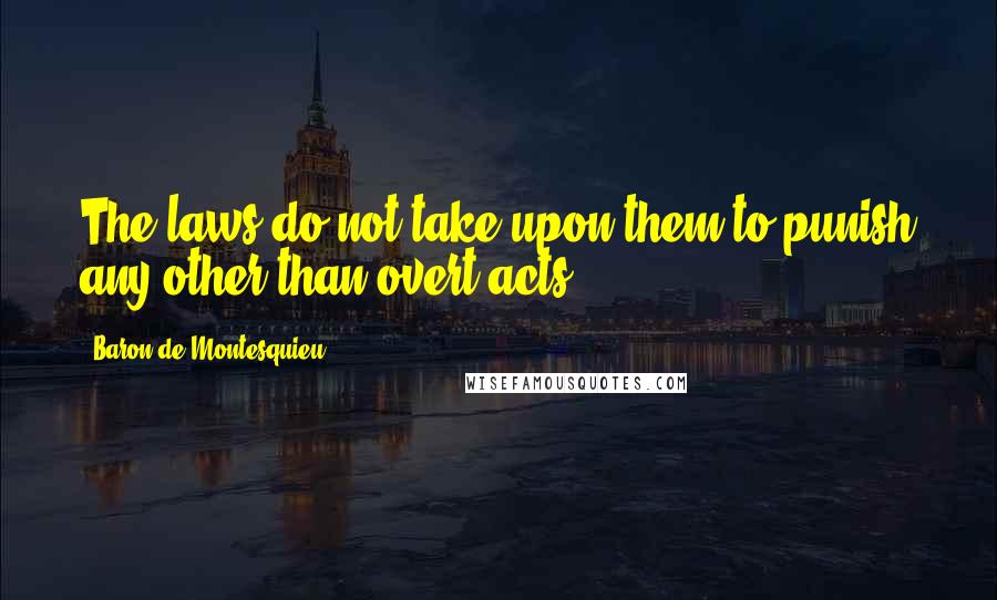 Baron De Montesquieu Quotes: The laws do not take upon them to punish any other than overt acts.