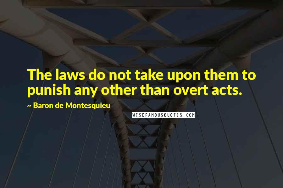 Baron De Montesquieu Quotes: The laws do not take upon them to punish any other than overt acts.