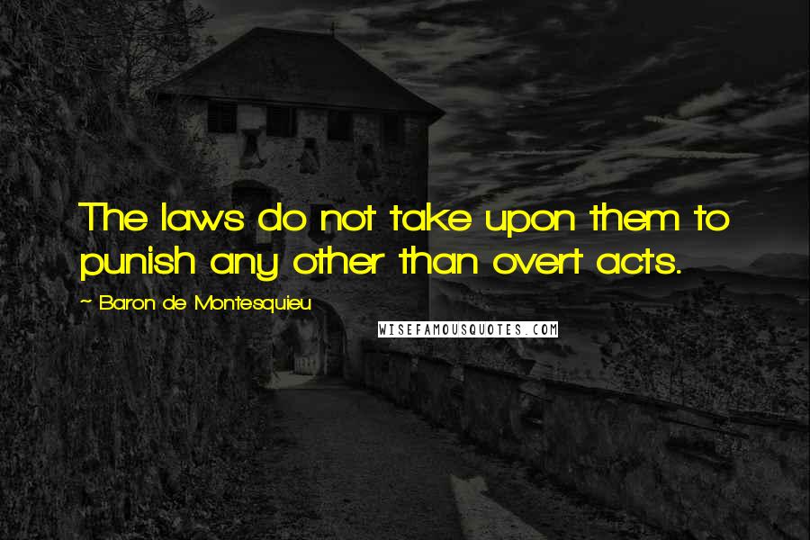 Baron De Montesquieu Quotes: The laws do not take upon them to punish any other than overt acts.