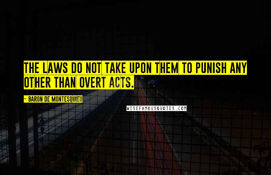 Baron De Montesquieu Quotes: The laws do not take upon them to punish any other than overt acts.