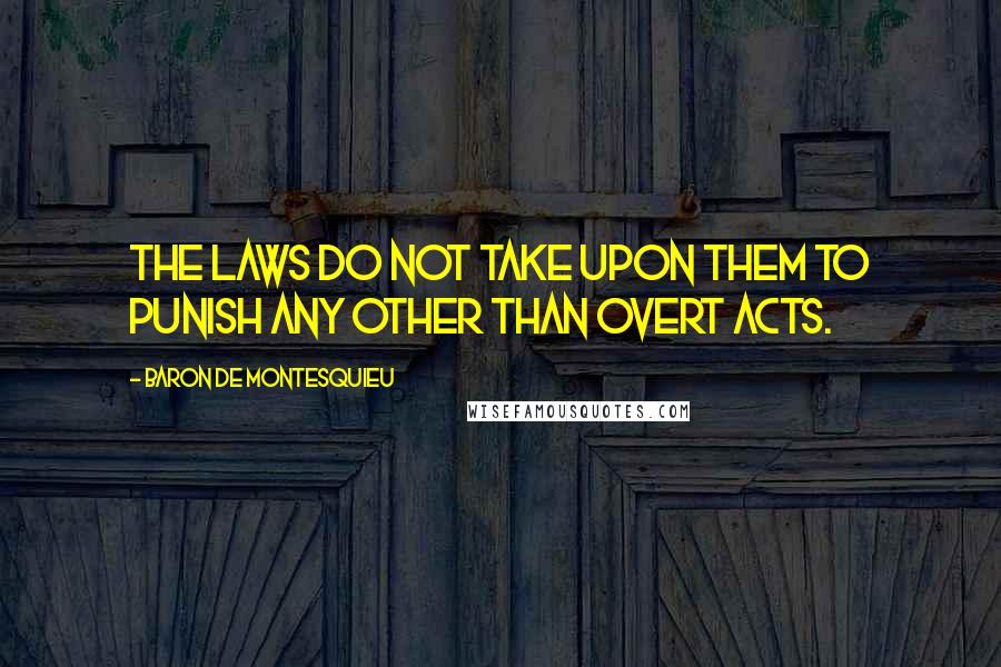Baron De Montesquieu Quotes: The laws do not take upon them to punish any other than overt acts.