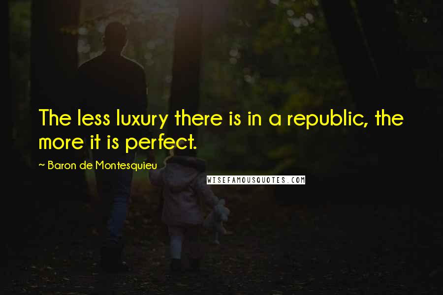 Baron De Montesquieu Quotes: The less luxury there is in a republic, the more it is perfect.