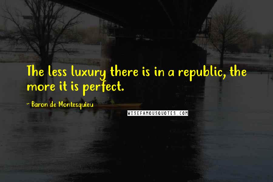 Baron De Montesquieu Quotes: The less luxury there is in a republic, the more it is perfect.