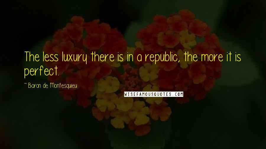 Baron De Montesquieu Quotes: The less luxury there is in a republic, the more it is perfect.