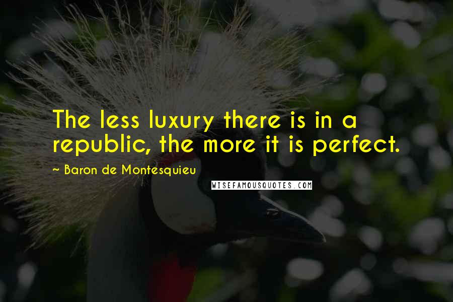 Baron De Montesquieu Quotes: The less luxury there is in a republic, the more it is perfect.