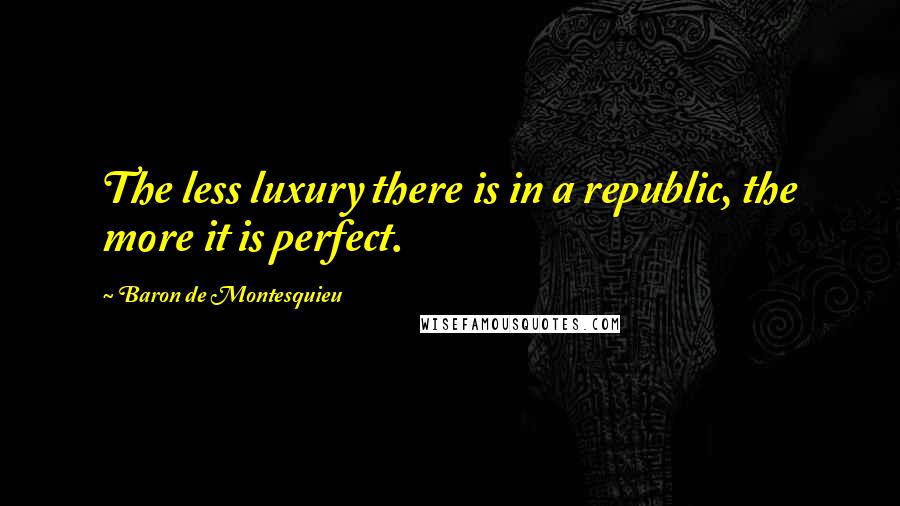 Baron De Montesquieu Quotes: The less luxury there is in a republic, the more it is perfect.