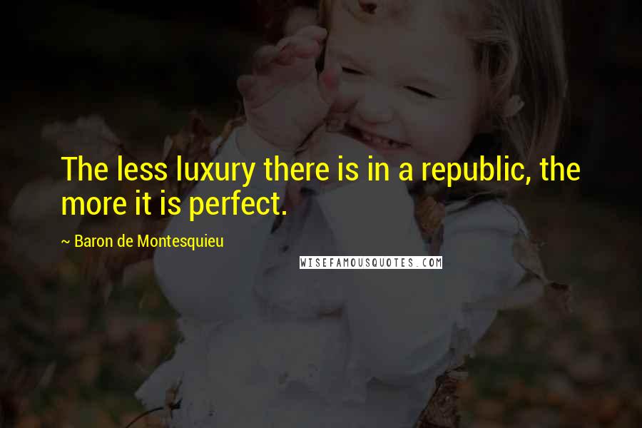 Baron De Montesquieu Quotes: The less luxury there is in a republic, the more it is perfect.