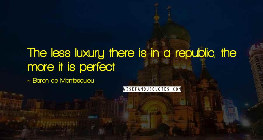 Baron De Montesquieu Quotes: The less luxury there is in a republic, the more it is perfect.