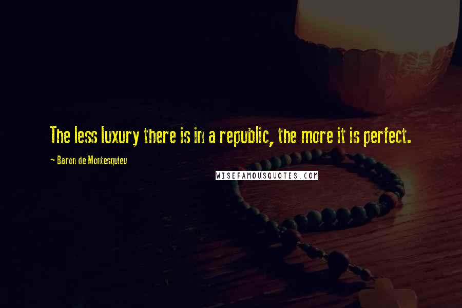 Baron De Montesquieu Quotes: The less luxury there is in a republic, the more it is perfect.