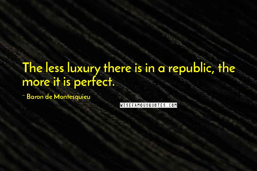 Baron De Montesquieu Quotes: The less luxury there is in a republic, the more it is perfect.