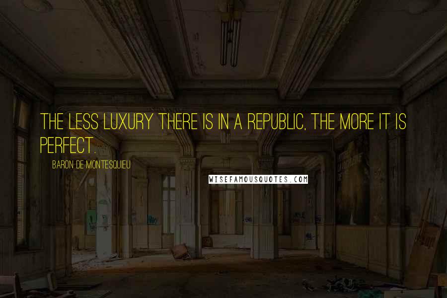 Baron De Montesquieu Quotes: The less luxury there is in a republic, the more it is perfect.