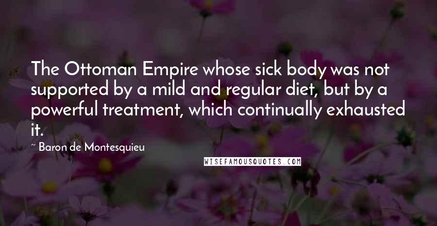 Baron De Montesquieu Quotes: The Ottoman Empire whose sick body was not supported by a mild and regular diet, but by a powerful treatment, which continually exhausted it.
