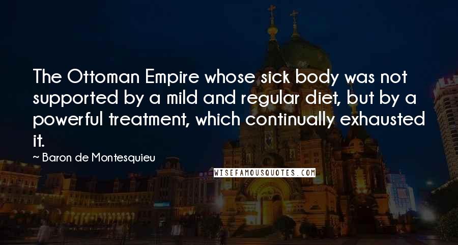 Baron De Montesquieu Quotes: The Ottoman Empire whose sick body was not supported by a mild and regular diet, but by a powerful treatment, which continually exhausted it.