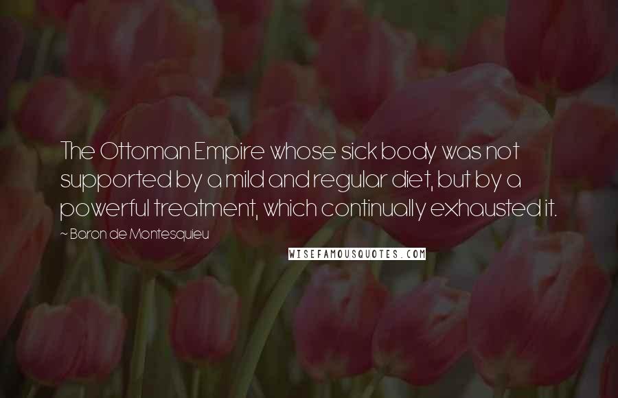 Baron De Montesquieu Quotes: The Ottoman Empire whose sick body was not supported by a mild and regular diet, but by a powerful treatment, which continually exhausted it.