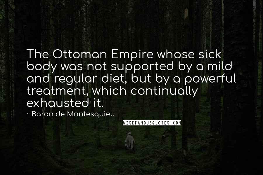 Baron De Montesquieu Quotes: The Ottoman Empire whose sick body was not supported by a mild and regular diet, but by a powerful treatment, which continually exhausted it.