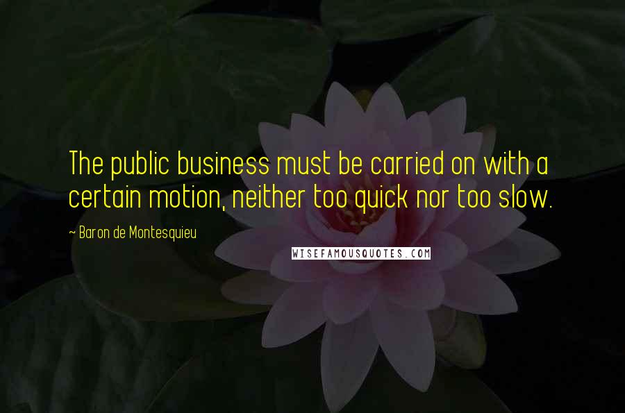 Baron De Montesquieu Quotes: The public business must be carried on with a certain motion, neither too quick nor too slow.